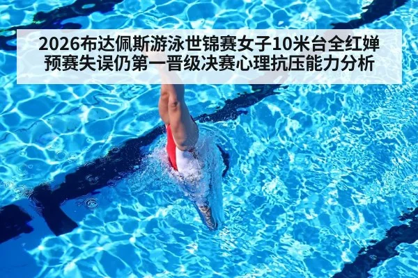 2026布达佩斯游泳世锦赛女子10米台全红婵预赛失误仍第一晋级决赛心理抗压能力分析
