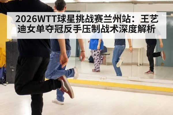 2026WTT球星挑战赛兰州站：王艺迪女单夺冠反手压制战术深度解析
