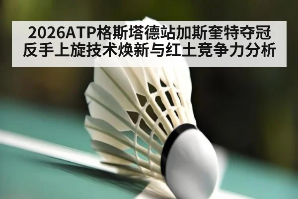2026ATP格斯塔德站加斯奎特夺冠反手上旋技术焕新与红土竞争力分析