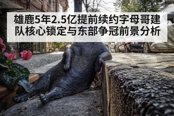 雄鹿5年2.5亿提前续约字母哥建队核心锁定与东部争冠前景分析