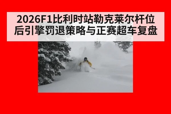 2026F1比利时站勒克莱尔杆位后引擎罚退策略与正赛超车复盘