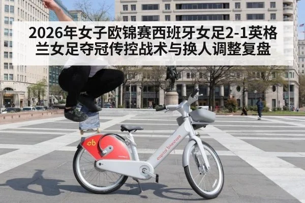 2026年女子欧锦赛西班牙女足2-1英格兰女足夺冠传控战术与换人调整复盘