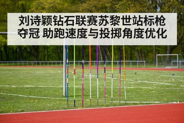 刘诗颖钻石联赛苏黎世站标枪夺冠 助跑速度与投掷角度优化