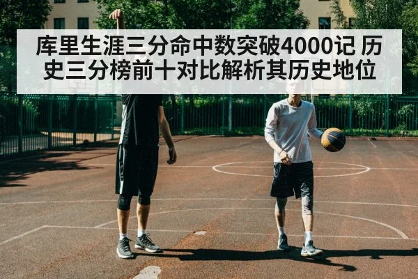 库里生涯三分命中数突破4000记 历史三分榜前十对比解析其历史地位