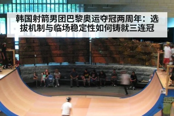 韩国射箭男团巴黎奥运夺冠两周年:选拔机制与临场稳定性如何铸就三连冠