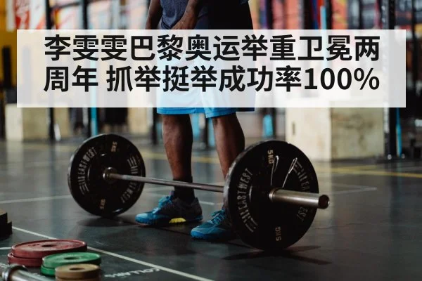 李雯雯巴黎奥运举重卫冕两周年 抓举挺举成功率100%